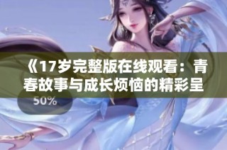 《17歲完整版在線觀看：青春故事與成長煩惱的精彩呈現(xiàn)》