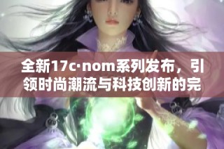全新17c·nom系列發(fā)布，引領時尚潮流與科技創(chuàng)新的完美結合