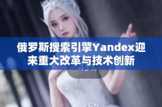 俄羅斯搜索引擎Yandex迎來重大改革與技術(shù)創(chuàng)新