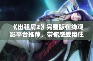 《出租房2》完整版在線觀影平臺推薦，帶你感受租住生活的酸甜苦辣