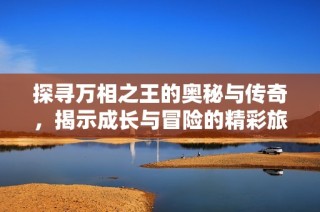 探尋萬相之王的奧秘與傳奇，揭示成長(zhǎng)與冒險(xiǎn)的精彩旅程