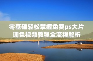 零基礎(chǔ)輕松掌握免費(fèi)ps大片調(diào)色視頻教程全流程解析