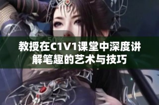 教授在C1V1課堂中深度講解筆趣的藝術(shù)與技巧