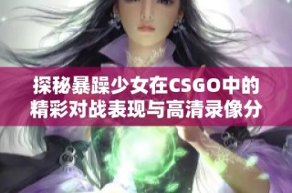探秘暴躁少女在CSGO中的精彩對(duì)戰(zhàn)表現(xiàn)與高清錄像分享