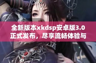 全新版本xkdsp安卓版3.0正式發(fā)布，盡享流暢體驗(yàn)與新功能