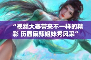 “視頻大賽帶來(lái)不一樣的精彩 歷屆麻辣姐妹秀風(fēng)采”