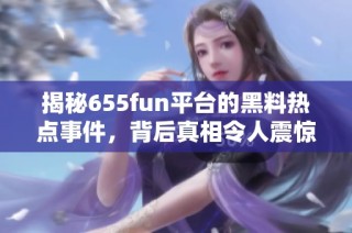 揭秘655fun平臺的黑料熱點事件，背后真相令人震驚