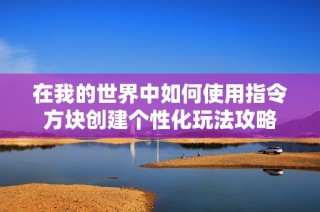 在我的世界中如何使用指令方塊創(chuàng)建個(gè)性化玩法攻略