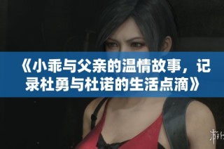 《小乖與父親的溫情故事，記錄杜勇與杜諾的生活點(diǎn)滴》