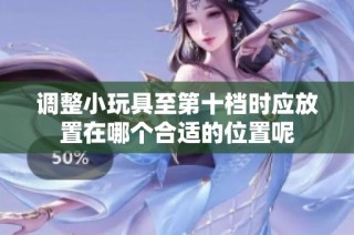 調(diào)整小玩具至第十檔時(shí)應(yīng)放置在哪個(gè)合適的位置呢