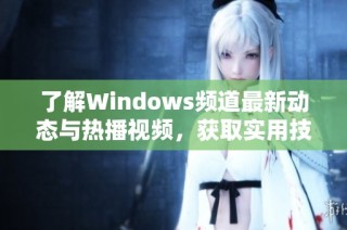 了解Windows頻道最新動(dòng)態(tài)與熱播視頻，獲取實(shí)用技巧和資訊