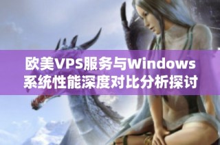 歐美VPS服務(wù)與Windows系統(tǒng)性能深度對比分析探討