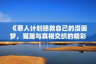 《惡人計劃拯救自己的漫畫夢，冤屈與真相交織的精彩故事》