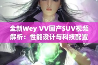 全新Wey VV國產(chǎn)SUV視頻解析：性能設(shè)計與科技配置的全面展示