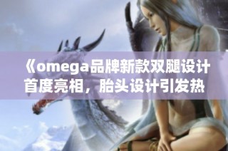 《omega品牌新款雙腿設計首度亮相，胎頭設計引發(fā)熱議與關(guān)注》
