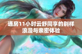 通房11小時(shí)云舒同享的別樣浪漫與親密體驗(yàn)