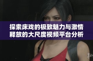 探索床戲的極致魅力與激情釋放的大尺度視頻平臺分析