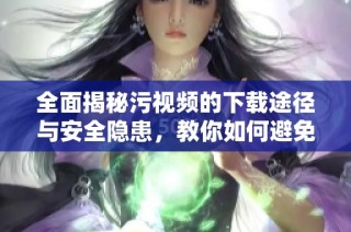 全面揭秘污視頻的下載途徑與安全隱患，教你如何避免風險