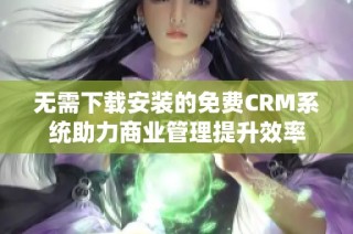 無需下載安裝的免費(fèi)CRM系統(tǒng)助力商業(yè)管理提升效率