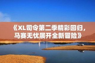 《XL司令第二季精彩回歸，馬賽無(wú)憂展開全新冒險(xiǎn)》