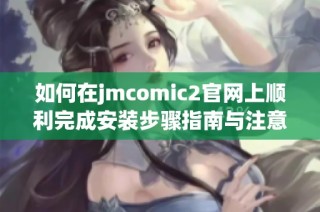 如何在jmcomic2官網(wǎng)上順利完成安裝步驟指南與注意事項分享