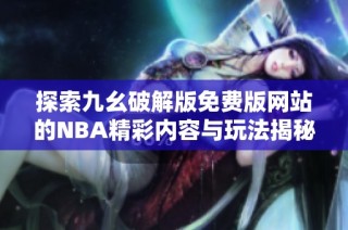 探索九幺破解版免費版網(wǎng)站的NBA精彩內(nèi)容與玩法揭秘
