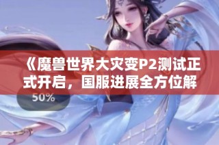 《魔獸世界大災變P2測試正式開啟，國服進展全方位解析》