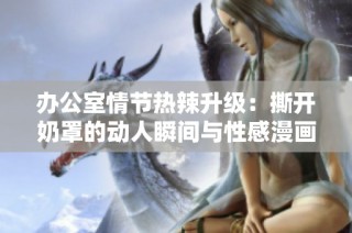 辦公室情節(jié)熱辣升級：撕開奶罩的動人瞬間與性感漫畫解析
