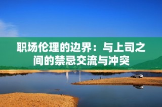 職場倫理的邊界：與上司之間的禁忌交流與沖突