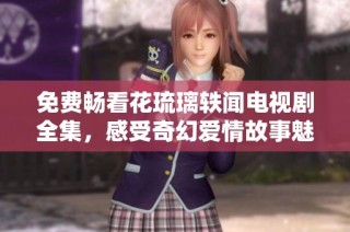 免費(fèi)暢看花琉璃軼聞電視劇全集，感受奇幻愛情故事魅力