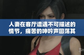 人妻在客廳遭遇不可描述的情節(jié)，痛苦的呻吟聲回蕩其中