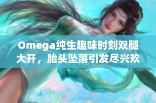 Omega純生趣味時(shí)刻雙腿大開，胎頭墜落引發(fā)盡興歡笑與驚嘆