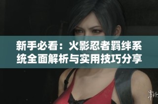新手必看：火影忍者羈絆系統(tǒng)全面解析與實(shí)用技巧分享
