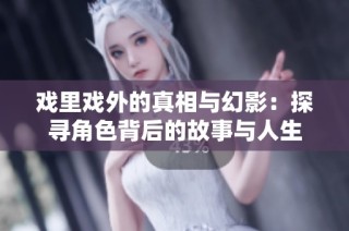 戲里戲外的真相與幻影：探尋角色背后的故事與人生