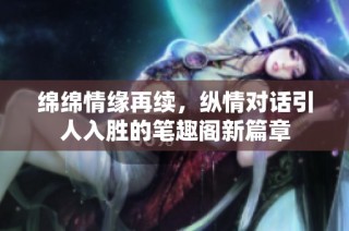 綿綿情緣再續(xù)，縱情對話引人入勝的筆趣閣新篇章