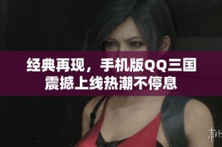 經(jīng)典再現(xiàn)，手機(jī)版QQ三國震撼上線熱潮不停息
