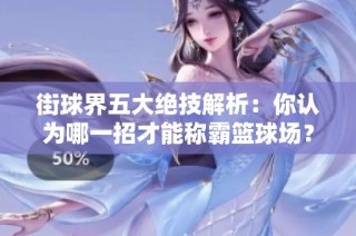 街球界五大絕技解析：你認為哪一招才能稱霸籃球場？