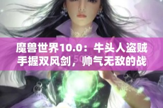 魔獸世界10.0：牛頭人盜賊手握雙風(fēng)劍，帥氣無敵的戰(zhàn)斗風(fēng)姿