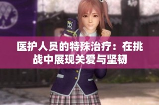 醫(yī)護(hù)人員的特殊治療：在挑戰(zhàn)中展現(xiàn)關(guān)愛與堅韌