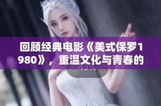回顧經(jīng)典電影《美式保羅1980》，重溫文化與青春的碰撞與思考