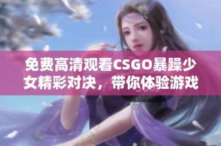 免費高清觀看CSGO暴躁少女精彩對決，帶你體驗游戲的熱血激戰(zhàn)
