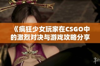 《瘋狂少女玩家在CSGO中的激烈對(duì)決與游戲攻略分享》