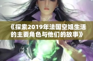 《探索2019年法國(guó)空姐生活的主要角色與他們的故事》