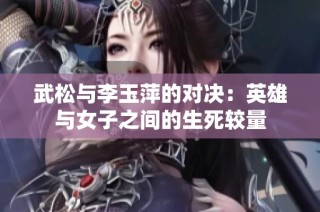 武松與李玉萍的對決：英雄與女子之間的生死較量