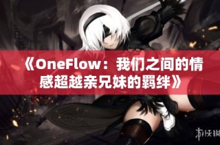 《OneFlow：我們之間的情感超越親兄妹的羈絆》
