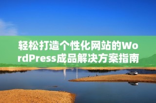 輕松打造個性化網(wǎng)站的WordPress成品解決方案指南