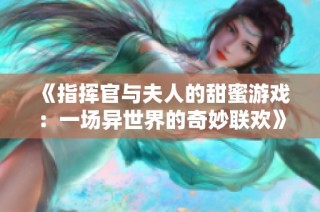 《指揮官與夫人的甜蜜游戲：一場(chǎng)異世界的奇妙聯(lián)歡》