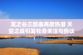 龍之谷三部曲再掀熱潮 天空之戰(zhàn)引發(fā)社會關注與熱議