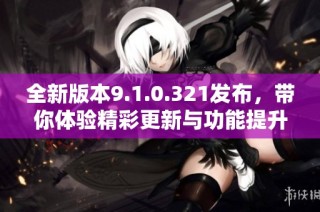 全新版本9.1.0.321發(fā)布，帶你體驗精彩更新與功能提升