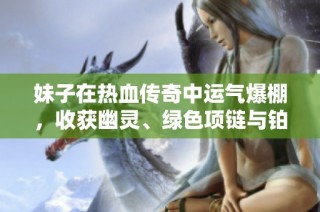 妹子在熱血傳奇中運(yùn)氣爆棚，收獲幽靈、綠色項(xiàng)鏈與鉑金戒指！
